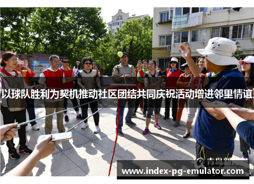 以球队胜利为契机推动社区团结共同庆祝活动增进邻里情谊