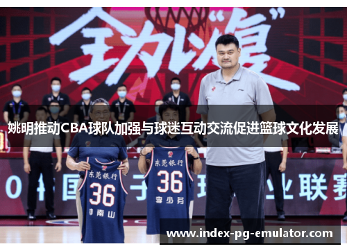 姚明推动CBA球队加强与球迷互动交流促进篮球文化发展 姚明推动CBA球队加强与球迷互动交流促进篮球文化发展
