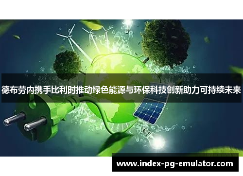 德布劳内携手比利时推动绿色能源与环保科技创新助力可持续未来 德布劳内携手比利时推动绿色能源与环保科技创新助力可持续未来