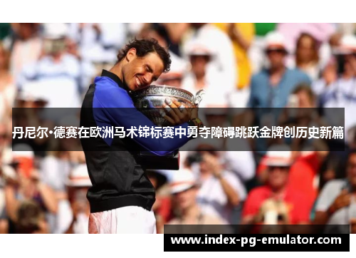 丹尼尔·德赛在欧洲马术锦标赛中勇夺障碍跳跃金牌创历史新篇