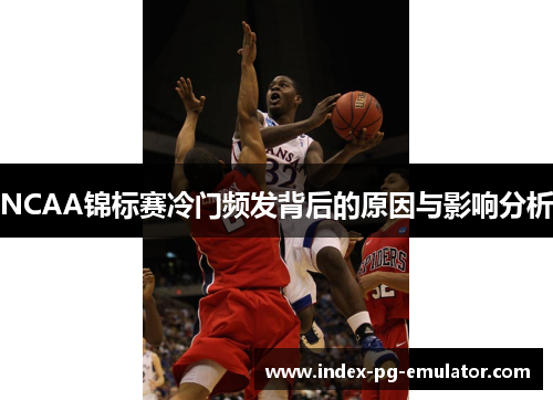 NCAA锦标赛冷门频发背后的原因与影响分析 NCAA锦标赛冷门频发背后的原因与影响分析