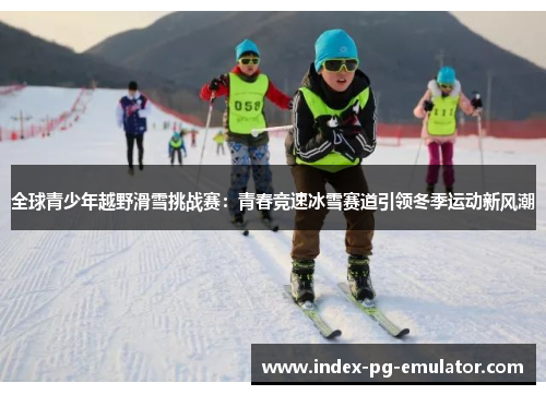 全球青少年越野滑雪挑战赛:青春竞速冰雪赛道引领冬季运动新风潮 全球青少年越野滑雪挑战赛:青春竞速冰雪赛道引领冬季运动新风潮