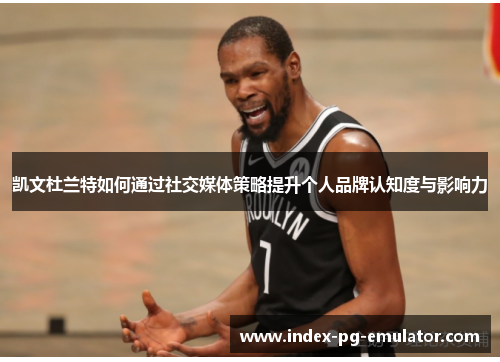 凯文杜兰特如何通过社交媒体策略提升个人品牌认知度与影响力 凯文杜兰特如何通过社交媒体策略提升个人品牌认知度与影响力