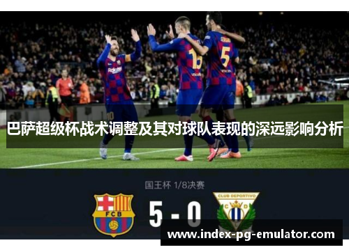 巴萨超级杯战术调整及其对球队表现的深远影响分析 巴萨超级杯战术调整及其对球队表现的深远影响分析