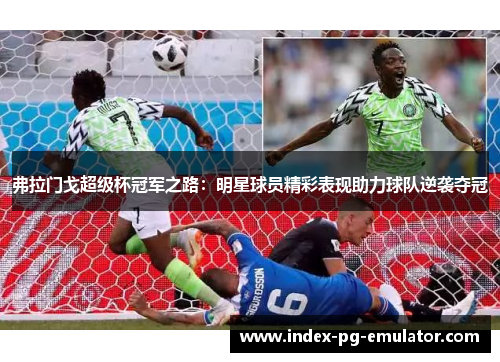 弗拉门戈超级杯冠军之路:明星球员精彩表现助力球队逆袭夺冠 弗拉门戈超级杯冠军之路:明星球员精彩表现助力球队逆袭夺冠