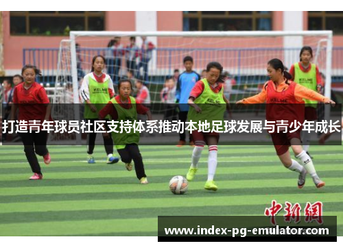 打造青年球员社区支持体系推动本地足球发展与青少年成长 打造青年球员社区支持体系推动本地足球发展与青少年成长