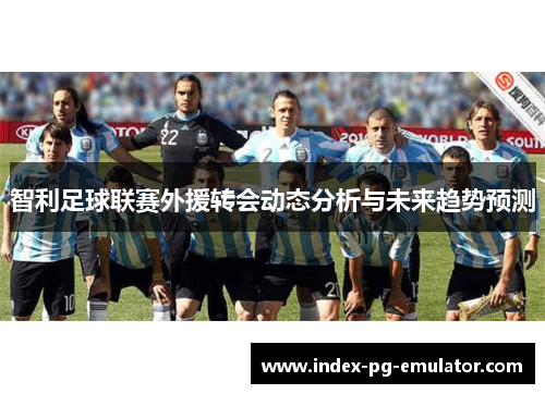 智利足球联赛外援转会动态分析与未来趋势预测 智利足球联赛外援转会动态分析与未来趋势预测