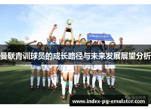 曼联青训球员的成长路径与未来发展展望分析 曼联青训球员的成长路径与未来发展展望分析