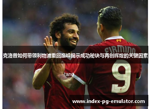 克洛普如何带领利物浦重回巅峰揭示成功秘诀与再创辉煌的关键因素