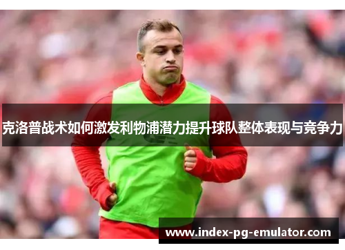 克洛普战术如何激发利物浦潜力提升球队整体表现与竞争力 克洛普战术如何激发利物浦潜力提升球队整体表现与竞争力