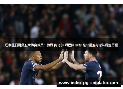 巴黎圣日耳曼五大传奇球员:梅西 内马尔 姆巴佩 伊布 拉菲尼亚与球队辉煌历程 巴黎圣日耳曼五大传奇球员:梅西 内马尔 姆巴佩 伊布 拉菲尼亚与球队辉煌历程