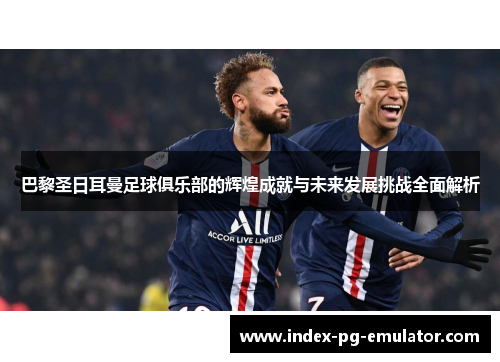 巴黎圣日耳曼足球俱乐部的辉煌成就与未来发展挑战全面解析 巴黎圣日耳曼足球俱乐部的辉煌成就与未来发展挑战全面解析