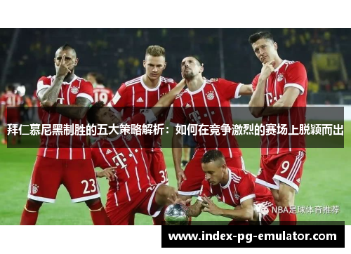 拜仁慕尼黑制胜的五大策略解析:如何在竞争激烈的赛场上脱颖而出 拜仁慕尼黑制胜的五大策略解析:如何在竞争激烈的赛场上脱颖而出