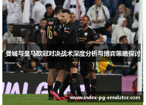 曼城与皇马欧冠对决战术深度分析与博弈策略探讨 曼城与皇马欧冠对决战术深度分析与博弈策略探讨