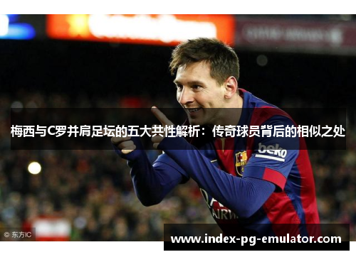 梅西与C罗并肩足坛的五大共性解析:传奇球员背后的相似之处 梅西与C罗并肩足坛的五大共性解析:传奇球员背后的相似之处