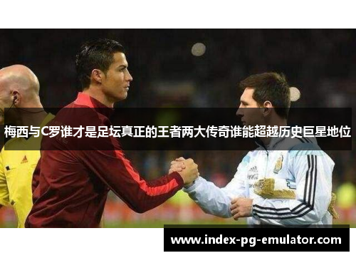 梅西与C罗谁才是足坛真正的王者两大传奇谁能超越历史巨星地位 梅西与C罗谁才是足坛真正的王者两大传奇谁能超越历史巨星地位