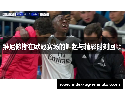 维尼修斯在欧冠赛场的崛起与精彩时刻回顾 维尼修斯在欧冠赛场的崛起与精彩时刻回顾