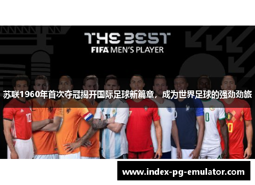 苏联1960年首次夺冠揭开国际足球新篇章，成为世界足球的强劲劲旅