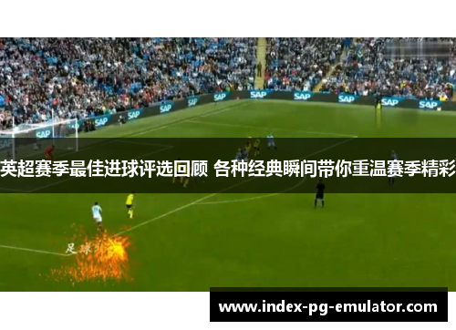 英超赛季最佳进球评选回顾 各种经典瞬间带你重温赛季精彩 英超赛季最佳进球评选回顾 各种经典瞬间带你重温赛季精彩