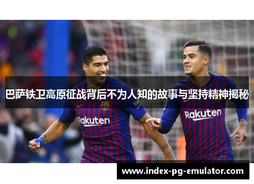 巴萨铁卫高原征战背后不为人知的故事与坚持精神揭秘 巴萨铁卫高原征战背后不为人知的故事与坚持精神揭秘