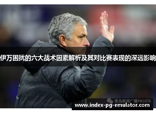 伊万困扰的六大战术因素解析及其对比赛表现的深远影响 伊万困扰的六大战术因素解析及其对比赛表现的深远影响