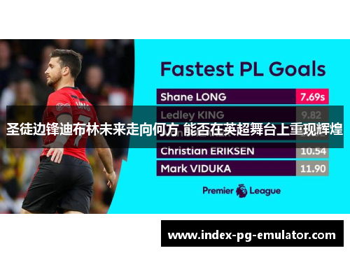 圣徒边锋迪布林未来走向何方 能否在英超舞台上重现辉煌 圣徒边锋迪布林未来走向何方 能否在英超舞台上重现辉煌