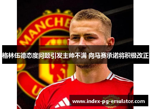 格林伍德态度问题引发主帅不满 向马赛承诺将积极改正 格林伍德态度问题引发主帅不满 向马赛承诺将积极改正