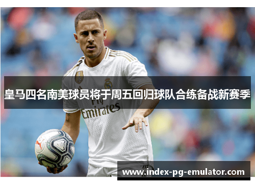 皇马四名南美球员将于周五回归球队合练备战新赛季 皇马四名南美球员将于周五回归球队合练备战新赛季