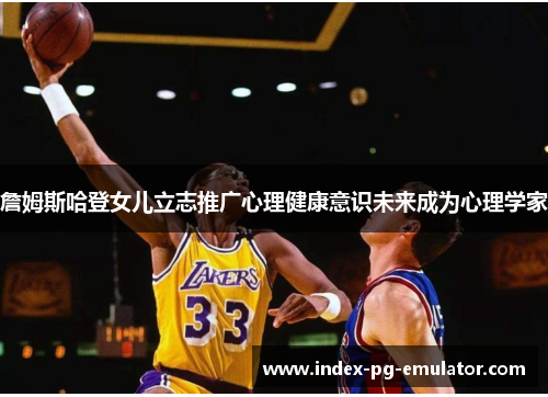 詹姆斯哈登女儿立志推广心理健康意识未来成为心理学家 詹姆斯哈登女儿立志推广心理健康意识未来成为心理学家