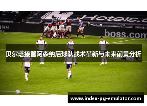 贝尔塔接管阿森纳后球队战术革新与未来前景分析 贝尔塔接管阿森纳后球队战术革新与未来前景分析