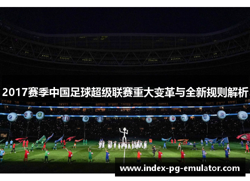 2017赛季中国足球超级联赛重大变革与全新规则解析 2017赛季中国足球超级联赛重大变革与全新规则解析