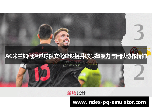 AC米兰如何通过球队文化建设提升球员凝聚力与团队协作精神 AC米兰如何通过球队文化建设提升球员凝聚力与团队协作精神