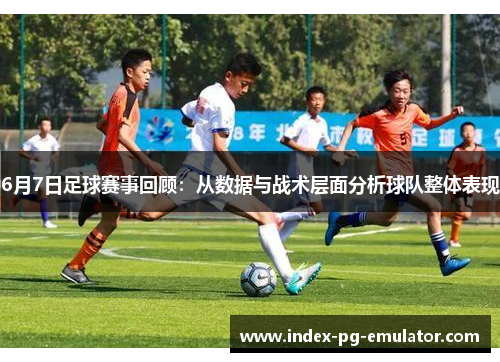 6月7日足球赛事回顾:从数据与战术层面分析球队整体表现 6月7日足球赛事回顾:从数据与战术层面分析球队整体表现