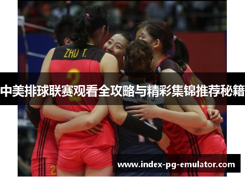 中美排球联赛观看全攻略与精彩集锦推荐秘籍 中美排球联赛观看全攻略与精彩集锦推荐秘籍