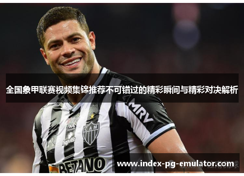 全国象甲联赛视频集锦推荐不可错过的精彩瞬间与精彩对决解析