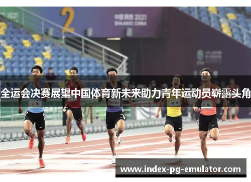 全运会决赛展望中国体育新未来助力青年运动员崭露头角 全运会决赛展望中国体育新未来助力青年运动员崭露头角