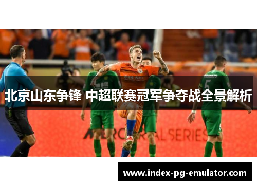 北京山东争锋 中超联赛冠军争夺战全景解析 北京山东争锋 中超联赛冠军争夺战全景解析