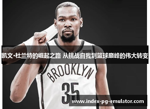 凯文·杜兰特的崛起之路 从挑战自我到篮球巅峰的伟大转变 凯文·杜兰特的崛起之路 从挑战自我到篮球巅峰的伟大转变