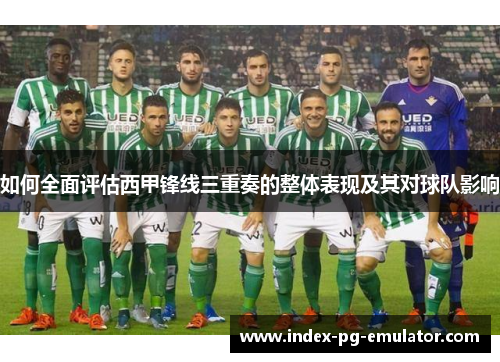 如何全面评估西甲锋线三重奏的整体表现及其对球队影响 如何全面评估西甲锋线三重奏的整体表现及其对球队影响