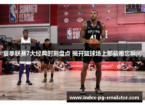 夏季联赛7大经典时刻盘点 揭开篮球场上那些难忘瞬间 夏季联赛7大经典时刻盘点 揭开篮球场上那些难忘瞬间