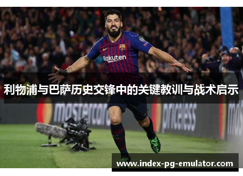 利物浦与巴萨历史交锋中的关键教训与战术启示 利物浦与巴萨历史交锋中的关键教训与战术启示