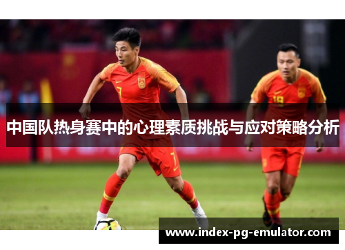 中国队热身赛中的心理素质挑战与应对策略分析 中国队热身赛中的心理素质挑战与应对策略分析