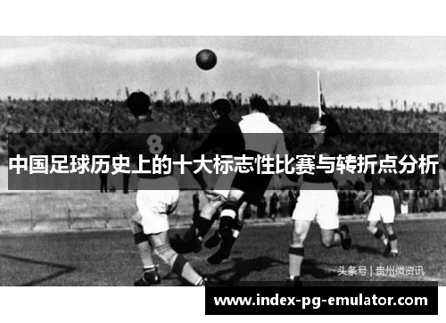 中国足球历史上的十大标志性比赛与转折点分析 中国足球历史上的十大标志性比赛与转折点分析