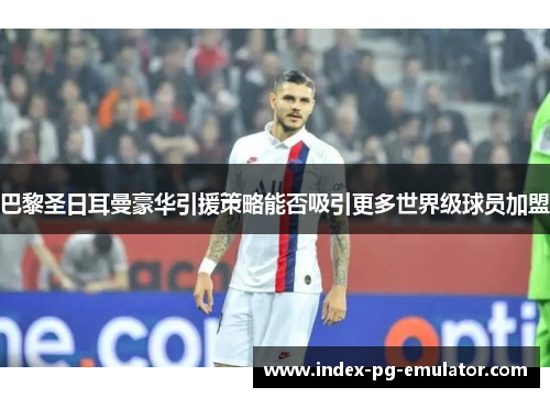 巴黎圣日耳曼豪华引援策略能否吸引更多世界级球员加盟