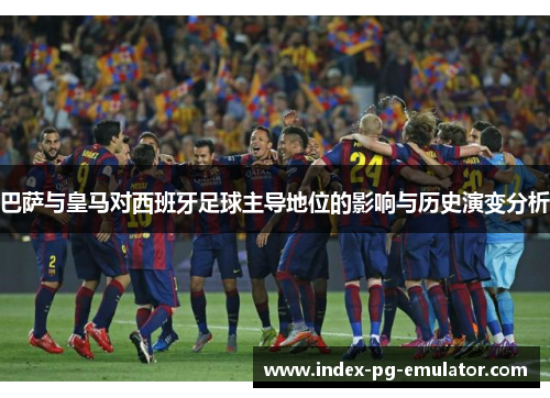 巴萨与皇马对西班牙足球主导地位的影响与历史演变分析 巴萨与皇马对西班牙足球主导地位的影响与历史演变分析