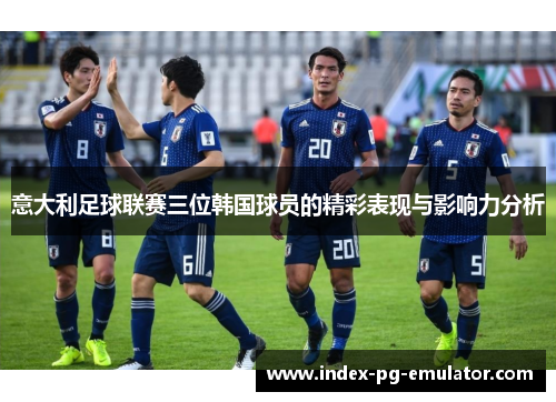 意大利足球联赛三位韩国球员的精彩表现与影响力分析 意大利足球联赛三位韩国球员的精彩表现与影响力分析