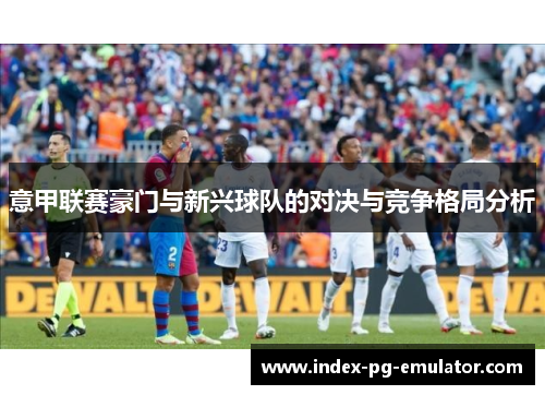 意甲联赛豪门与新兴球队的对决与竞争格局分析 意甲联赛豪门与新兴球队的对决与竞争格局分析