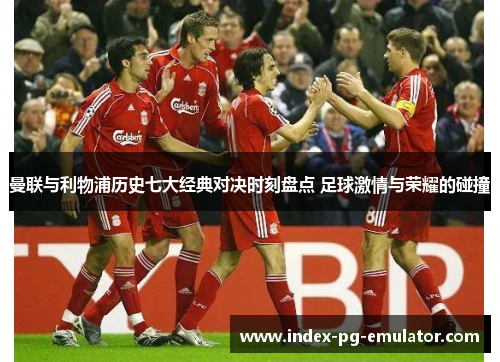 曼联与利物浦历史七大经典对决时刻盘点 足球激情与荣耀的碰撞 曼联与利物浦历史七大经典对决时刻盘点 足球激情与荣耀的碰撞