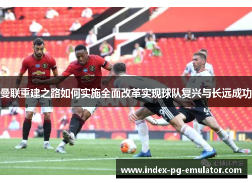 曼联重建之路如何实施全面改革实现球队复兴与长远成功 曼联重建之路如何实施全面改革实现球队复兴与长远成功