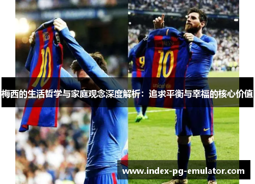 梅西的生活哲学与家庭观念深度解析：追求平衡与幸福的核心价值
